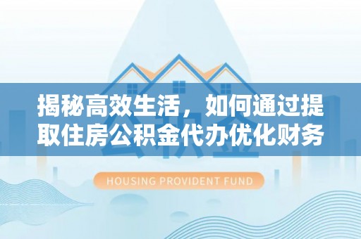 邱县揭秘高效生活，如何通过提取住房公积金代办优化财务管理