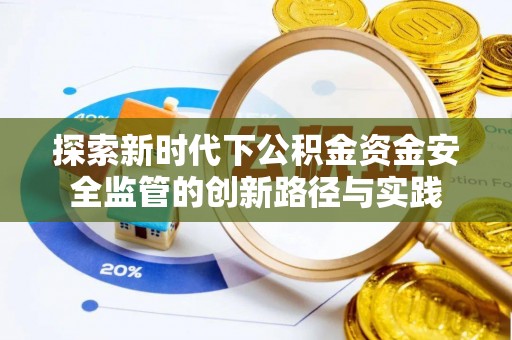 邱县探索新时代下公积金资金安全监管的创新路径与实践