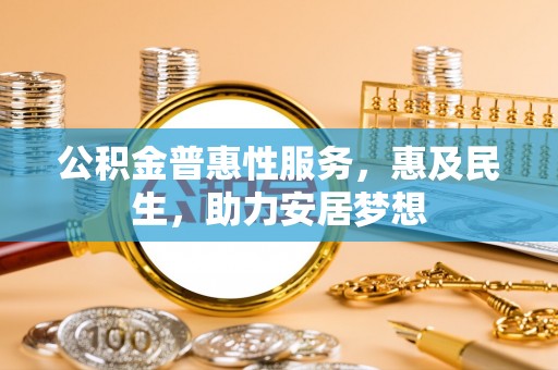 邱县公积金普惠性服务，惠及民生，助力安居梦想