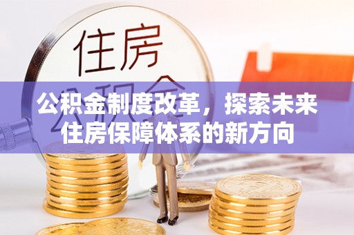 邱县公积金制度改革，探索未来住房保障体系的新方向