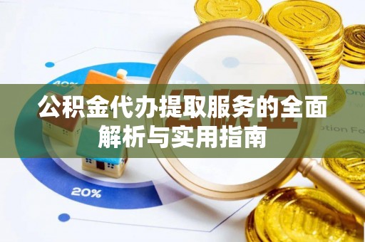 邱县公积金代办提取服务的全面解析与实用指南