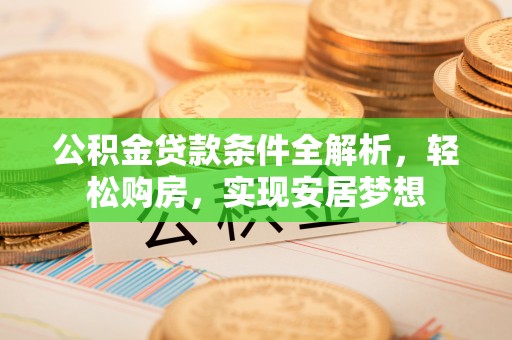 邱县公积金贷款条件全解析，轻松购房，实现安居梦想
