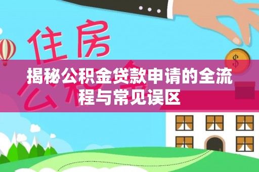 邱县揭秘公积金贷款申请的全流程与常见误区