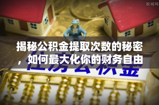 邱县揭秘公积金提取次数的秘密，如何最大化你的财务自由？