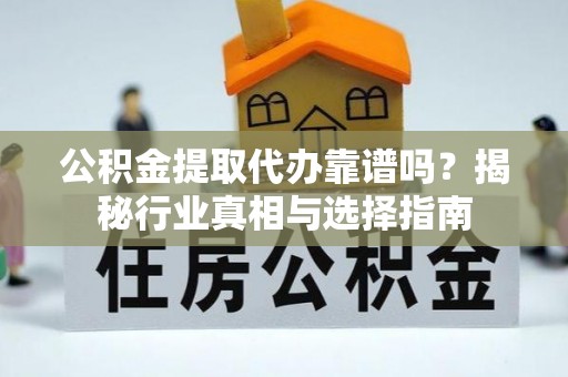 邱县公积金提取代办靠谱吗？揭秘行业真相与选择指南