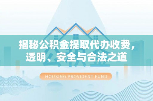 邱县揭秘公积金提取代办收费，透明、安全与合法之道