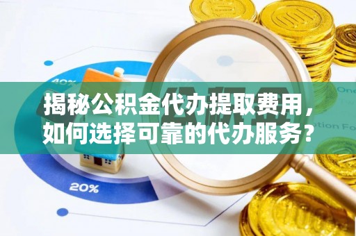 邱县揭秘公积金代办提取费用，如何选择可靠的代办服务？