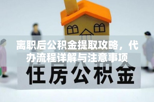 邱县离职后公积金提取攻略，代办流程详解与注意事项
