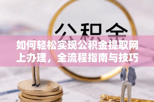 邱县如何轻松实现公积金提取网上办理，全流程指南与技巧