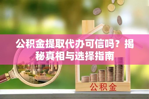 邱县公积金提取代办可信吗？揭秘真相与选择指南