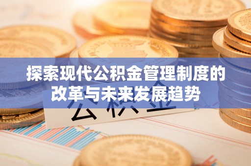 邱县探索现代公积金管理制度的改革与未来发展趋势