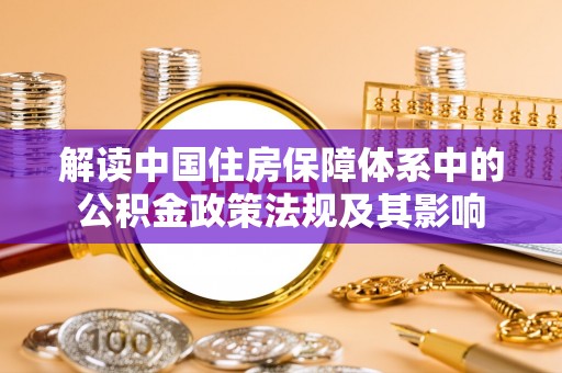 邱县解读中国住房保障体系中的公积金政策法规及其影响