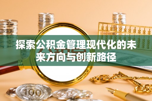 邱县探索公积金管理现代化的未来方向与创新路径