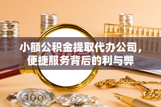 邱县小额公积金提取代办公司，便捷服务背后的利与弊