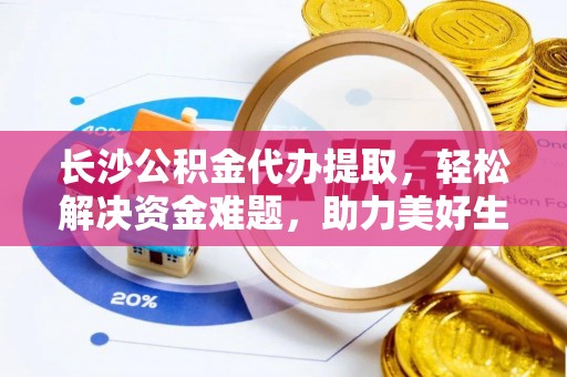 邱县长沙公积金代办提取，轻松解决资金难题，助力美好生活