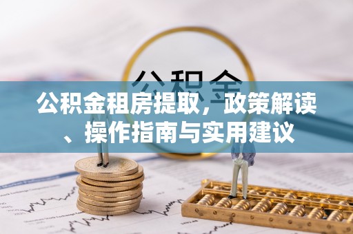 邱县公积金租房提取，政策解读、操作指南与实用建议