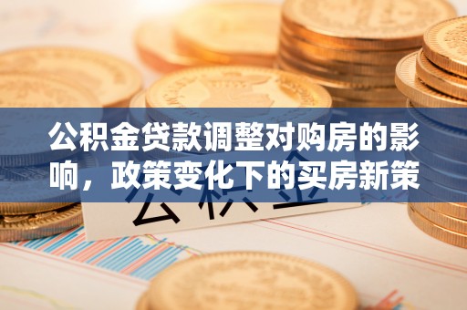 邱县公积金贷款调整对购房的影响，政策变化下的买房新策略