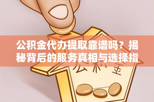 邱县公积金代办提取靠谱吗？揭秘背后的服务真相与选择指南