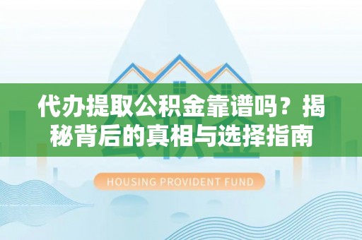 邱县代办提取公积金靠谱吗？揭秘背后的真相与选择指南