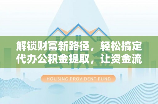邱县解锁财富新路径，轻松搞定代办公积金提取，让资金流动更高效