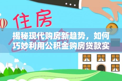 邱县揭秘现代购房新趋势，如何巧妙利用公积金购房贷款实现梦想家园