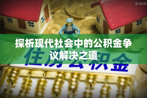 邱县探析现代社会中的公积金争议解决之道