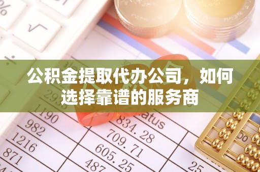 邱县公积金提取代办公司，如何选择靠谱的服务商