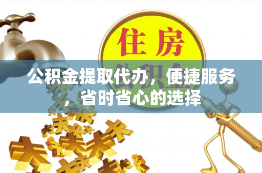 邱县公积金提取代办，便捷服务，省时省心的选择