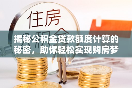 邱县揭秘公积金贷款额度计算的秘密，助你轻松实现购房梦想