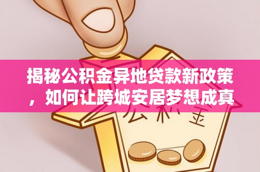 邱县揭秘公积金异地贷款新政策，如何让跨城安居梦想成真？