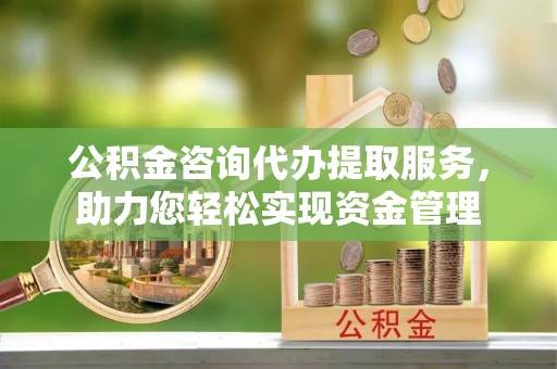 邱县公积金咨询代办提取服务，助力您轻松实现资金管理
