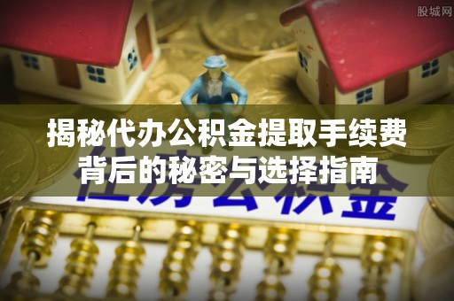 邱县揭秘代办公积金提取手续费背后的秘密与选择指南