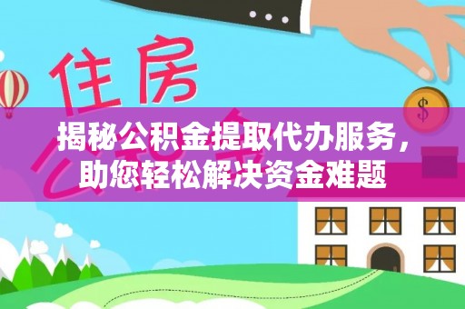 邱县揭秘公积金提取代办服务，助您轻松解决资金难题