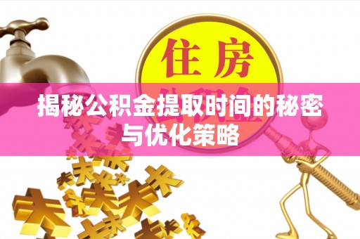 邱县揭秘公积金提取时间的秘密与优化策略
