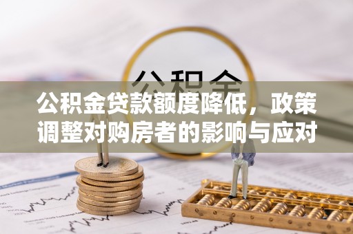 邱县公积金贷款额度降低，政策调整对购房者的影响与应对策略