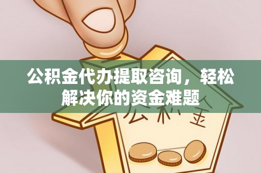 邱县公积金代办提取咨询，轻松解决你的资金难题