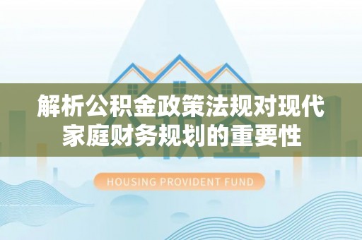 邱县解析公积金政策法规对现代家庭财务规划的重要性