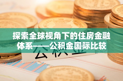 邱县探索全球视角下的住房金融体系——公积金国际比较