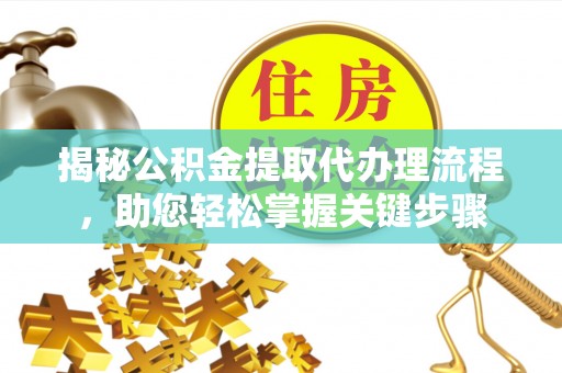 邱县揭秘公积金提取代办理流程，助您轻松掌握关键步骤
