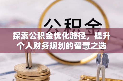 邱县探索公积金优化路径，提升个人财务规划的智慧之选