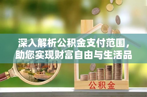 邱县深入解析公积金支付范围，助您实现财富自由与生活品质提升
