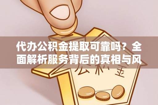 邱县代办公积金提取可靠吗？全面解析服务背后的真相与风险