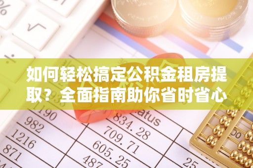 邱县如何轻松搞定公积金租房提取？全面指南助你省时省心