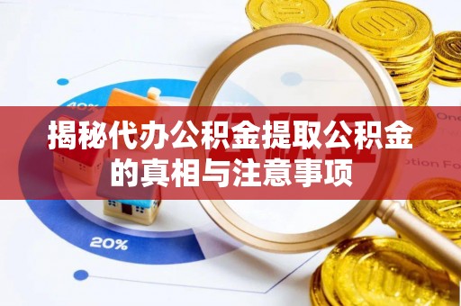邱县揭秘代办公积金提取公积金的真相与注意事项