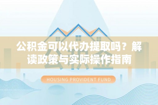 邱县公积金可以代办提取吗？解读政策与实际操作指南