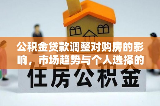 邱县公积金贷款调整对购房的影响，市场趋势与个人选择的深度解析