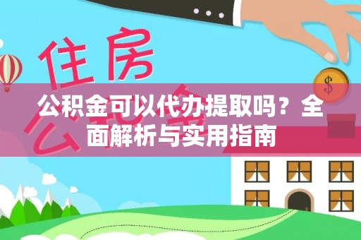 邱县公积金可以代办提取吗？全面解析与实用指南