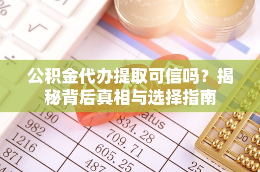 邱县公积金代办提取可信吗？揭秘背后真相与选择指南