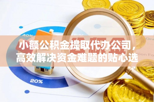 邱县小额公积金提取代办公司，高效解决资金难题的贴心选择