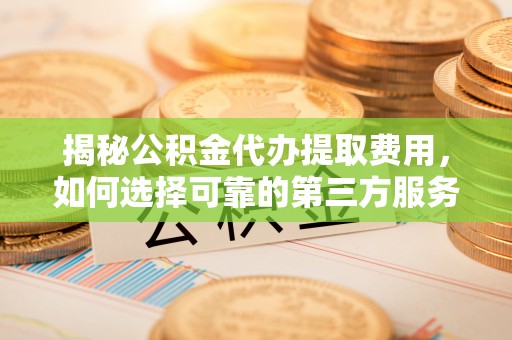 邱县揭秘公积金代办提取费用，如何选择可靠的第三方服务？